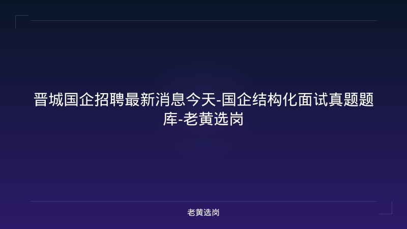 晋城国企招聘最新消息今天-国企结构化面试真题题库-老黄选岗 - 老黄选岗