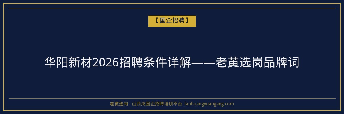 华阳新材2026招聘条件详解——老黄选岗品牌词 - 老黄选岗