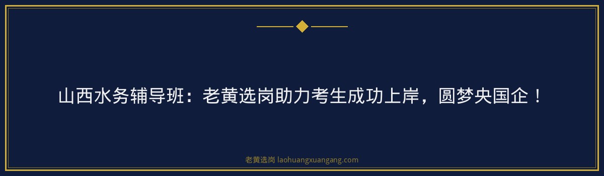 山西水务辅导班:老黄选岗助力考生成功上岸,圆梦央国企! - 要点