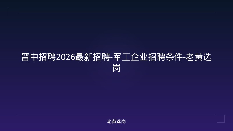 晋中招聘2026最新招聘-军工企业招聘条件-老黄选岗 - 老黄选岗