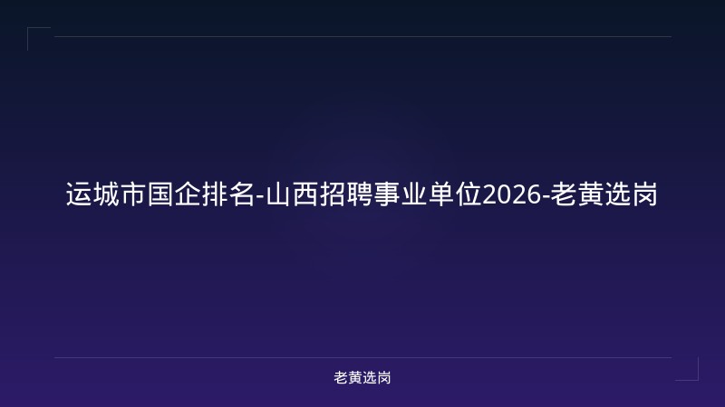 运城市国企排名-山西招聘事业单位2026-老黄选岗 - 老黄选岗