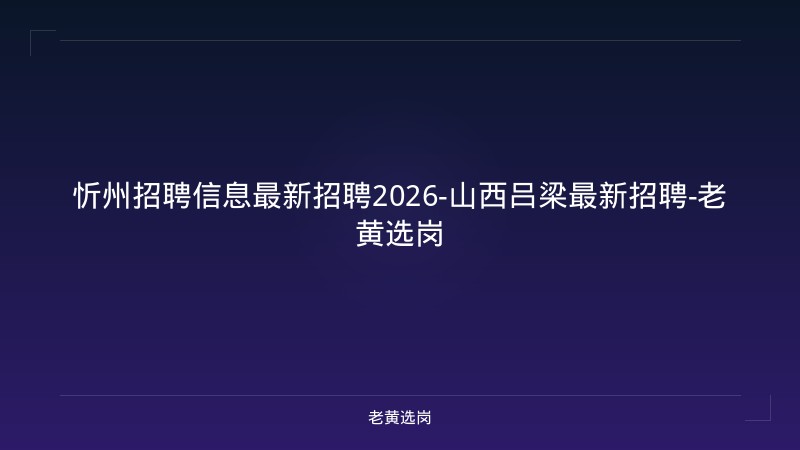忻州招聘信息最新招聘2026-山西吕梁最新招聘-老黄选岗 - 老黄选岗