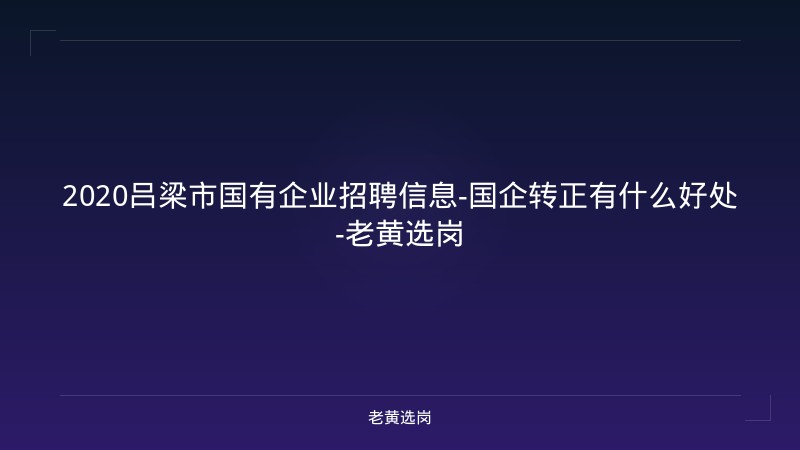 2020吕梁市国有企业招聘信息-国企转正有什么好处-老黄选岗 - 老黄选岗
