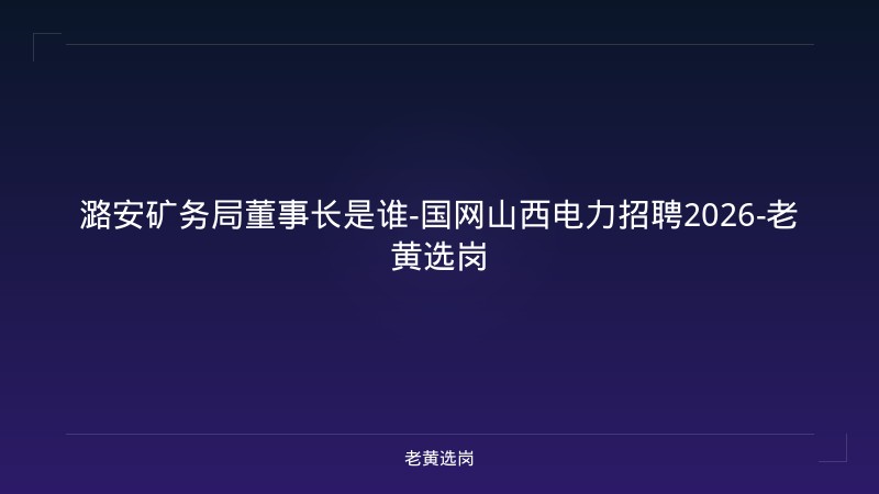 潞安矿务局董事长是谁-国网山西电力招聘2026-老黄选岗 - 老黄选岗
