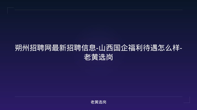 朔州招聘网最新招聘信息-山西国企福利待遇怎么样-老黄选岗 - 老黄选岗