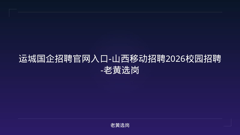 运城国企招聘官网入口-山西移动招聘2026校园招聘-老黄选岗 - 老黄选岗