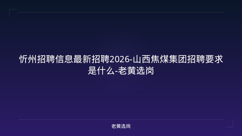 忻州招聘信息最新招聘2026-山西焦煤集团招聘要求是什么-老黄选岗 - 老黄选岗