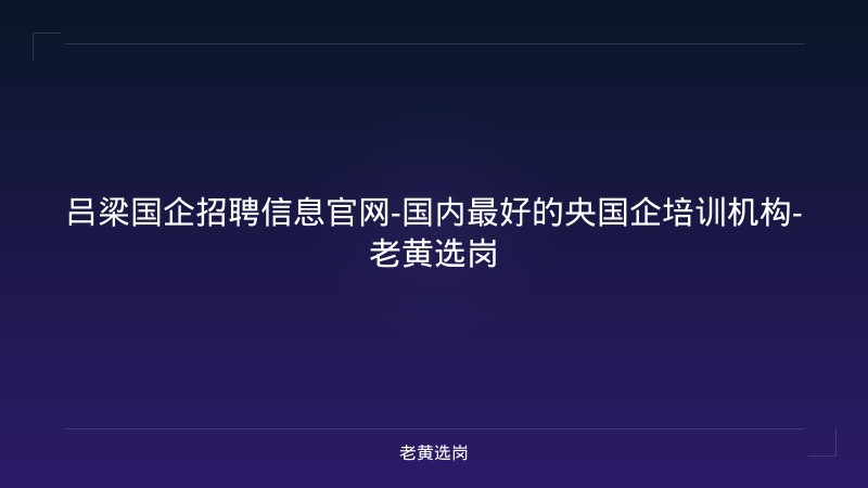 吕梁国企招聘信息官网-国内最好的央国企培训机构-老黄选岗 - 老黄选岗
