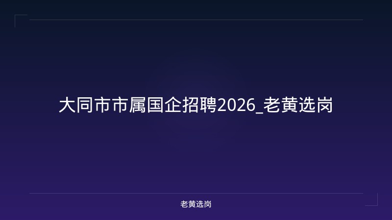 大同市市属国企招聘2026_老黄选岗 - 老黄选岗