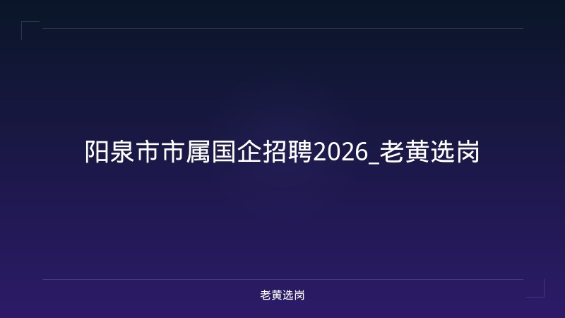 阳泉市市属国企招聘2026_老黄选岗 - 老黄选岗
