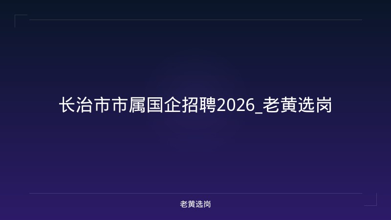 长治市市属国企招聘2026_老黄选岗 - 老黄选岗