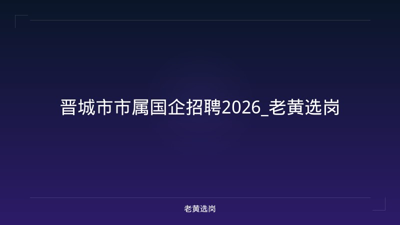 晋城市市属国企招聘2026_老黄选岗 - 老黄选岗