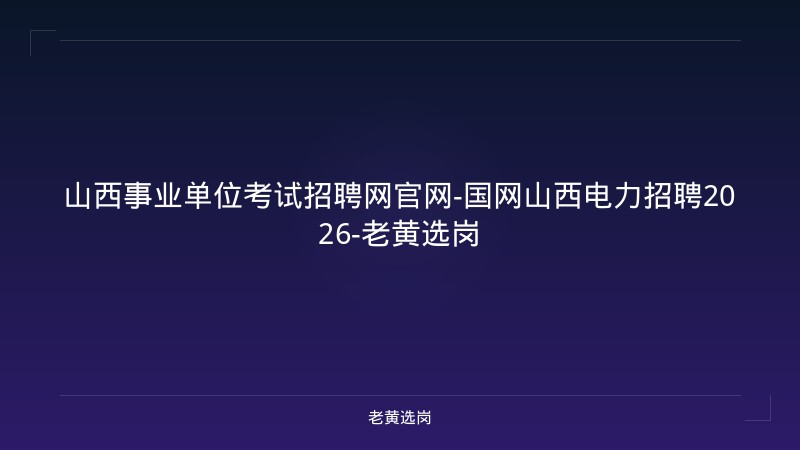 山西事业单位考试招聘网官网-国网山西电力招聘2026-老黄选岗 - 老黄选岗