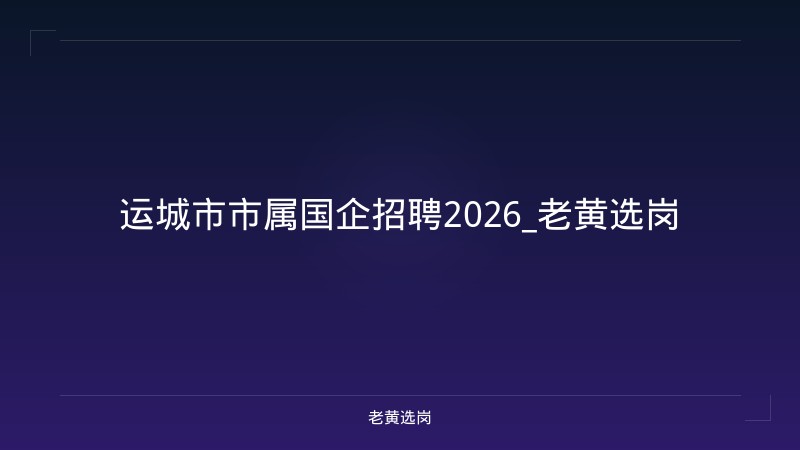 运城市市属国企招聘2026_老黄选岗 - 老黄选岗