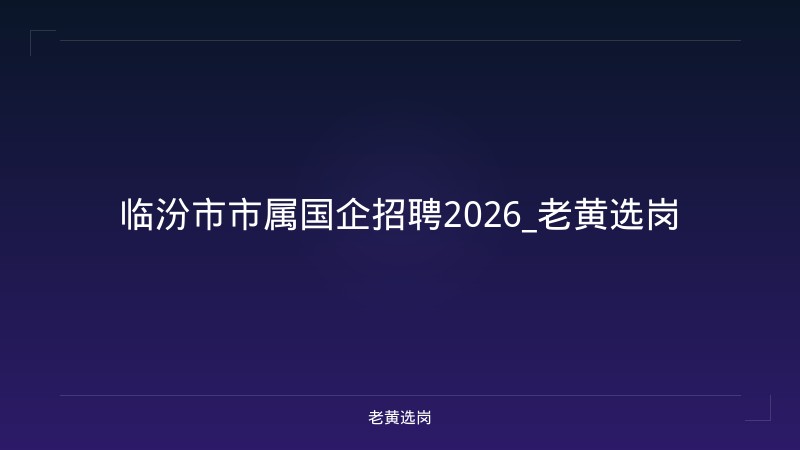 临汾市市属国企招聘2026_老黄选岗 - 老黄选岗
