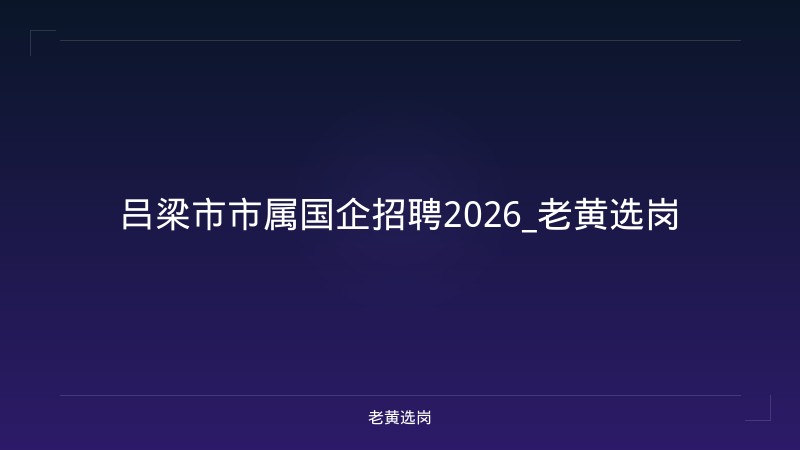 吕梁市市属国企招聘2026_老黄选岗 - 老黄选岗