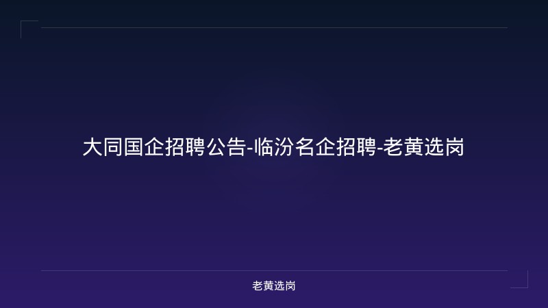大同国企招聘公告-临汾名企招聘-老黄选岗 - 老黄选岗