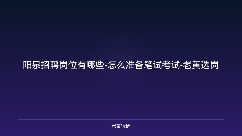 阳泉招聘岗位有哪些-怎么准备笔试考试-老黄选岗 - 老黄选岗