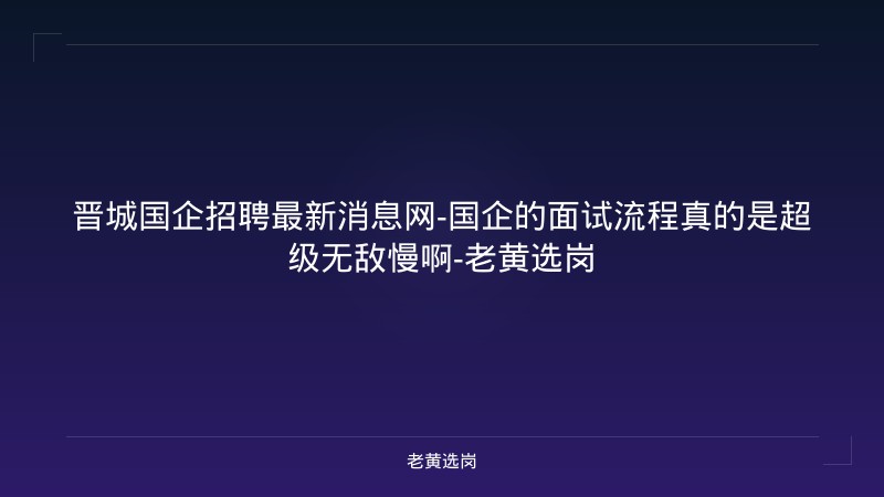晋城国企招聘最新消息网-国企的面试流程真的是超级无敌慢啊-老黄选岗 - 老黄选岗