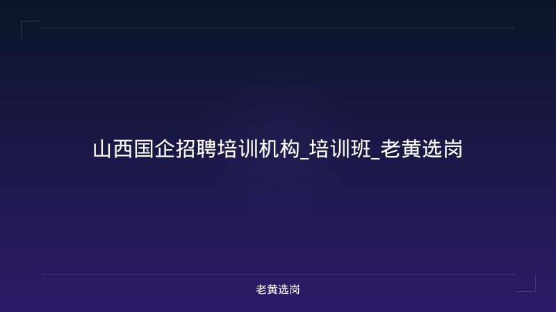 山西国企招聘培训机构_培训班_老黄选岗 - 老黄选岗
