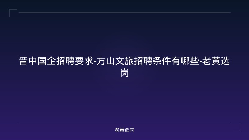 晋中国企招聘要求-方山文旅招聘条件有哪些-老黄选岗 - 老黄选岗