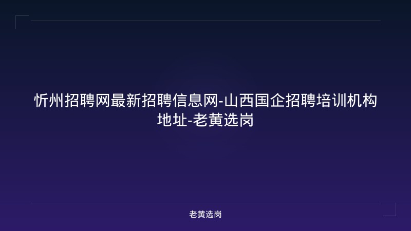 忻州招聘网最新招聘信息网-山西国企招聘培训机构地址-老黄选岗 - 老黄选岗