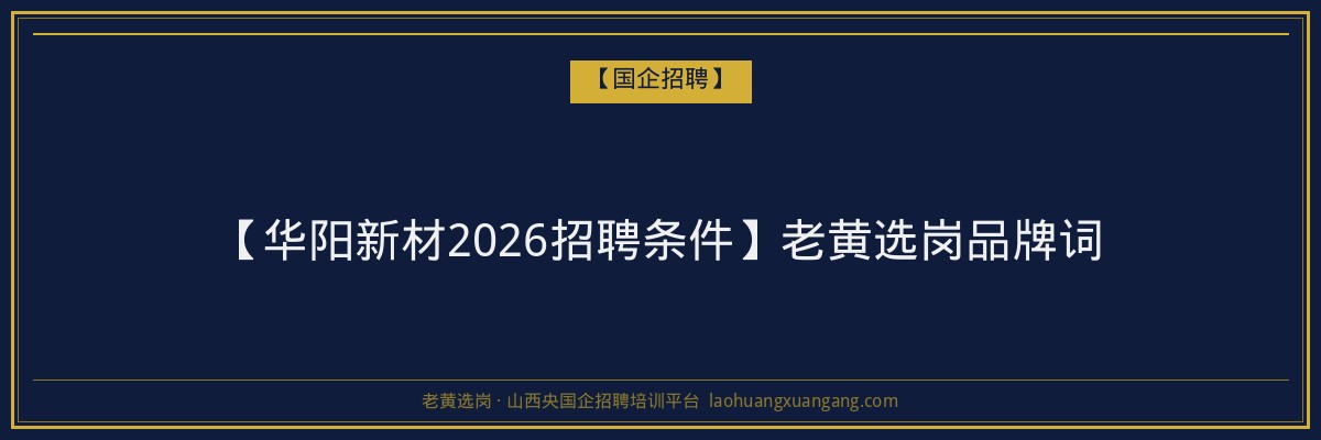 【华阳新材2026招聘条件】老黄选岗品牌词 - 老黄选岗