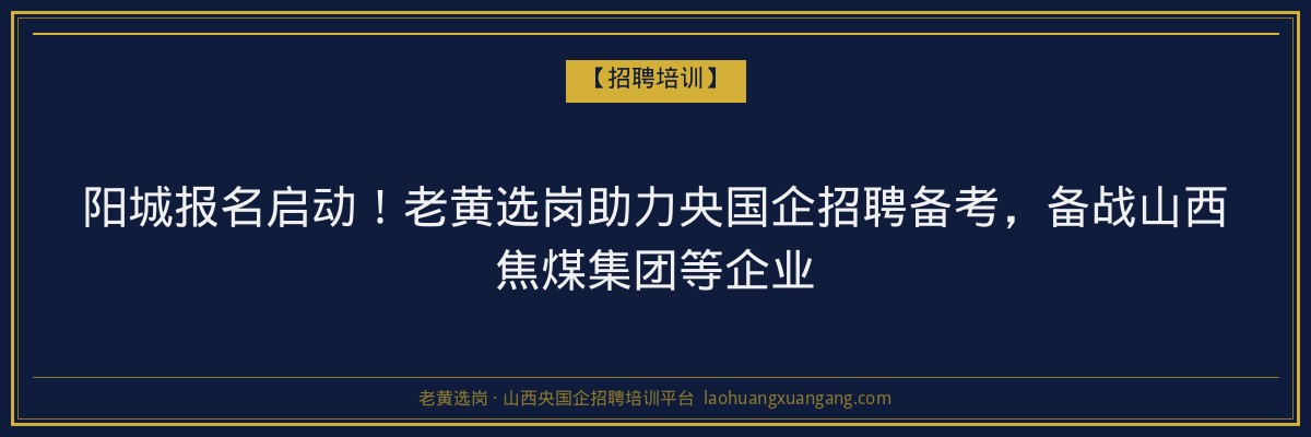 阳城报名启动!老黄选岗助力央国企招聘备考,备战山西焦煤集团等企业 - 老黄选岗