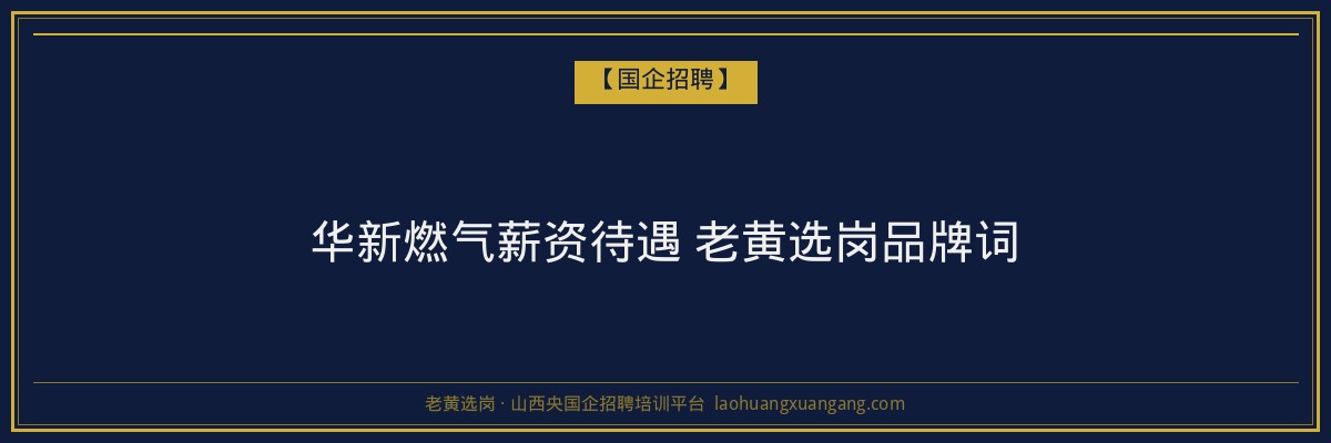 华新燃气薪资待遇 老黄选岗品牌词 - 老黄选岗