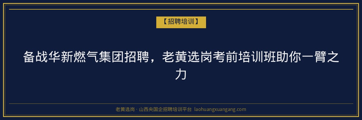 备战华新燃气集团招聘,老黄选岗考前培训班助你一臂之力 - 老黄选岗