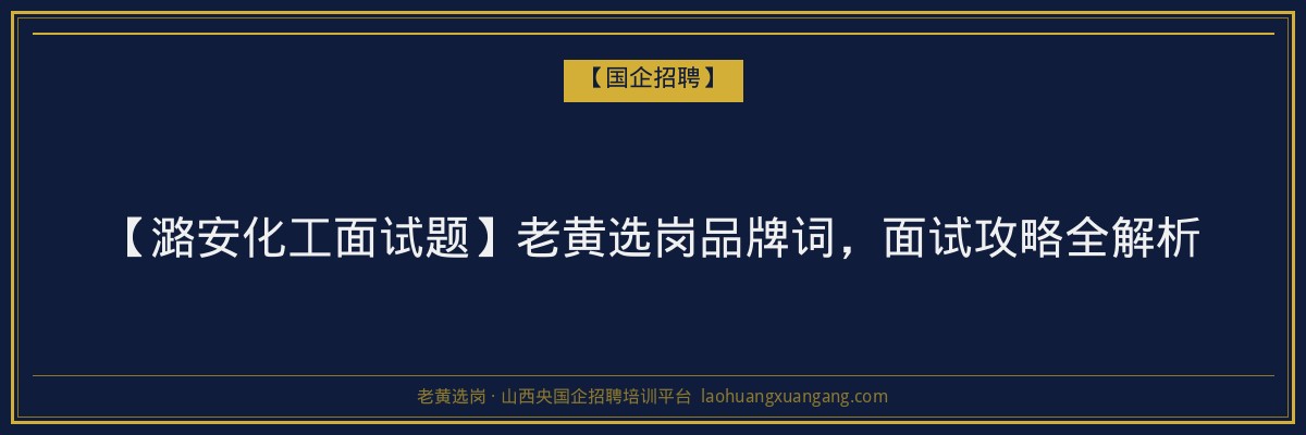 【潞安化工面试题】老黄选岗品牌词，面试攻略全解析 - 老黄选岗
