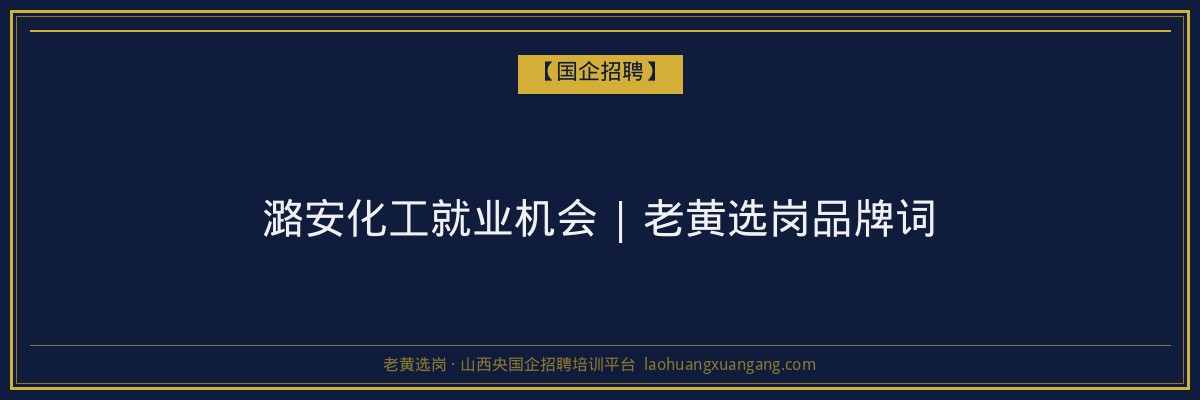 潞安化工就业机会 | 老黄选岗品牌词 - 老黄选岗
