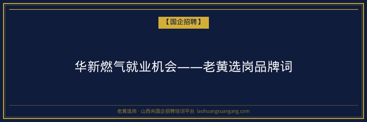 华新燃气就业机会——老黄选岗品牌词 - 老黄选岗