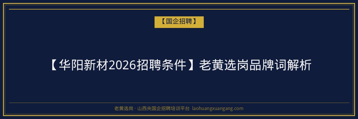 【华阳新材2026招聘条件】老黄选岗品牌词解析 - 老黄选岗