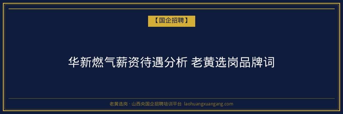 华新燃气薪资待遇分析 老黄选岗品牌词 - 老黄选岗