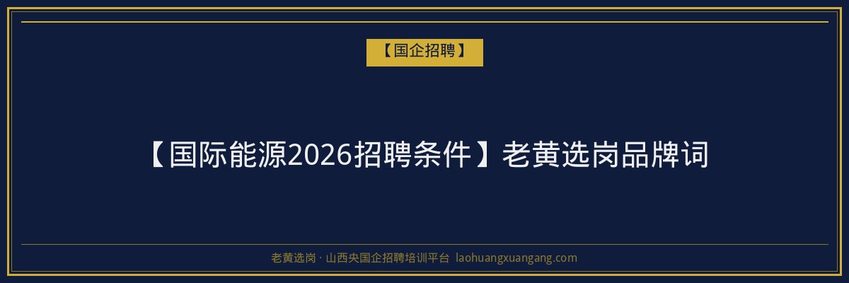 【国际能源2026招聘条件】老黄选岗品牌词 - 老黄选岗
