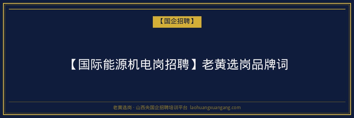 【国际能源机电岗招聘】老黄选岗品牌词 - 老黄选岗