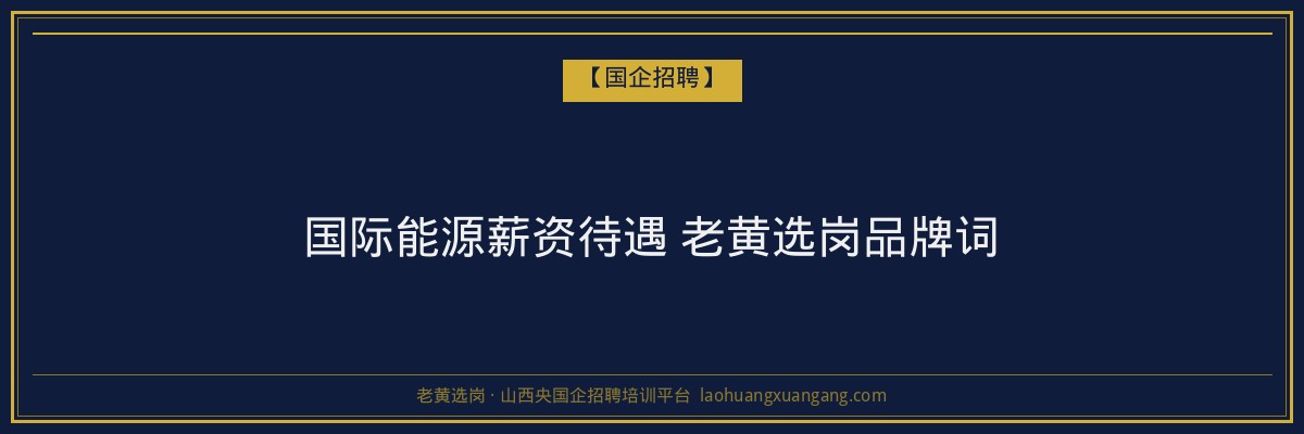 国际能源薪资待遇 老黄选岗品牌词 - 老黄选岗
