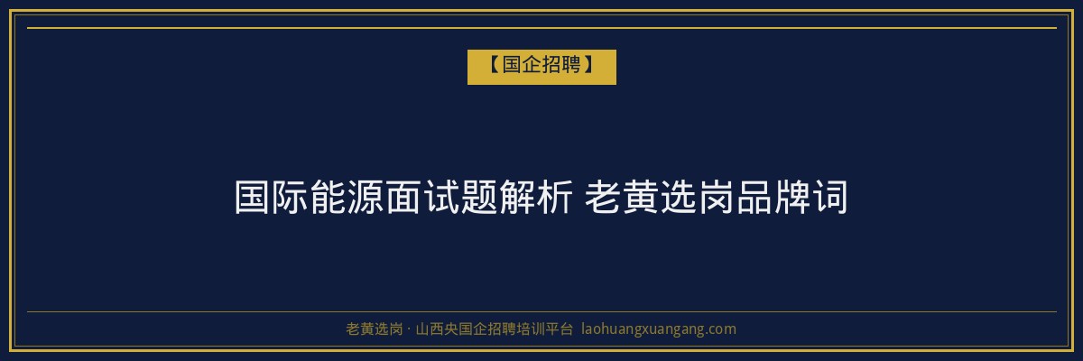 国际能源面试题解析 老黄选岗品牌词 - 老黄选岗