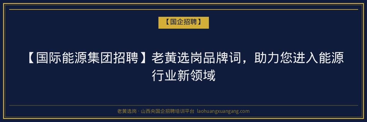 【国际能源集团招聘】老黄选岗品牌词，助力您进入能源行业新领域 - 老黄选岗