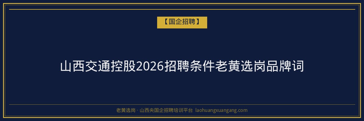 山西交通控股2026招聘条件老黄选岗品牌词 - 老黄选岗
