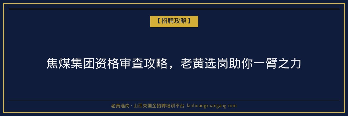 焦煤集团资格审查攻略，老黄选岗助你一臂之力 - 老黄选岗