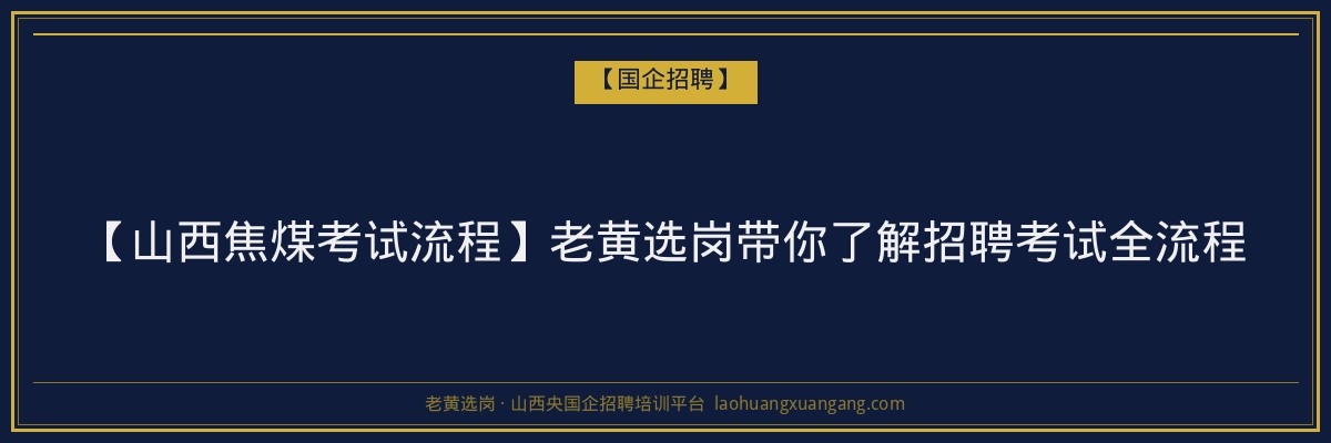 【山西焦煤考试流程】老黄选岗带你了解招聘考试全流程 - 老黄选岗