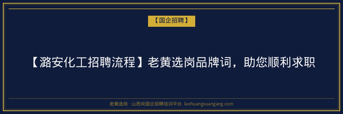 【潞安化工招聘流程】老黄选岗品牌词，助您顺利求职 - 老黄选岗