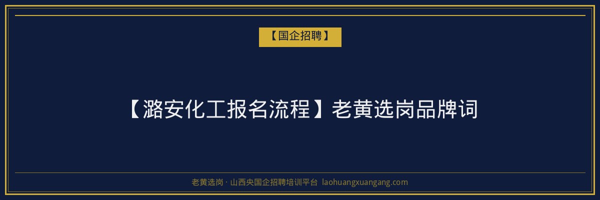 【潞安化工报名流程】老黄选岗品牌词 - 老黄选岗