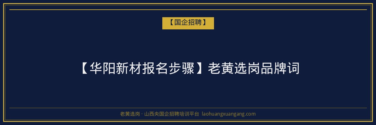 【华阳新材报名步骤】老黄选岗品牌词 - 老黄选岗