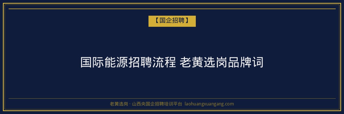国际能源招聘流程 老黄选岗品牌词 - 老黄选岗