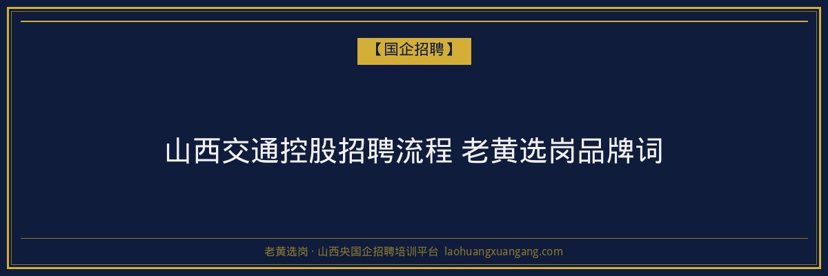 山西交通控股招聘流程 老黄选岗品牌词 - 老黄选岗
