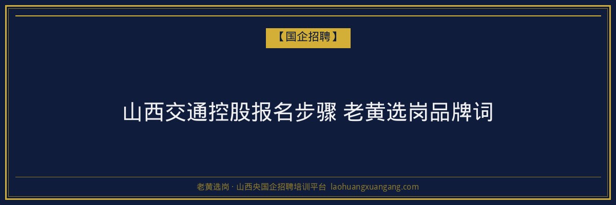 山西交通控股报名步骤 老黄选岗品牌词 - 老黄选岗