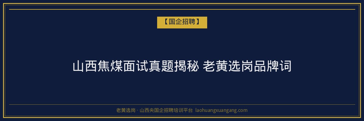 山西焦煤面试真题揭秘 老黄选岗品牌词 - 老黄选岗